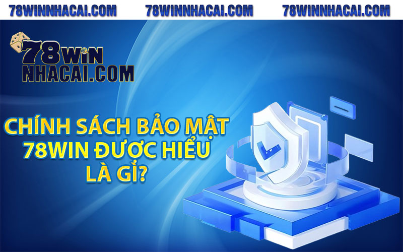 Chính sách bảo mật 78Win được hiểu là gì?