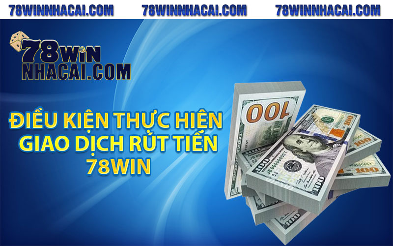 Điều kiện thực hiện giao dịch rút tiền 78win