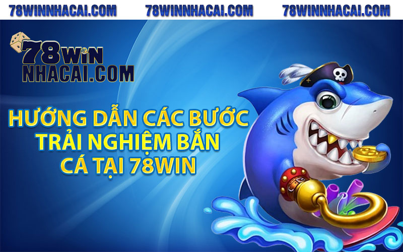 Hướng dẫn các bước trải nghiệm bắn cá tại 78win