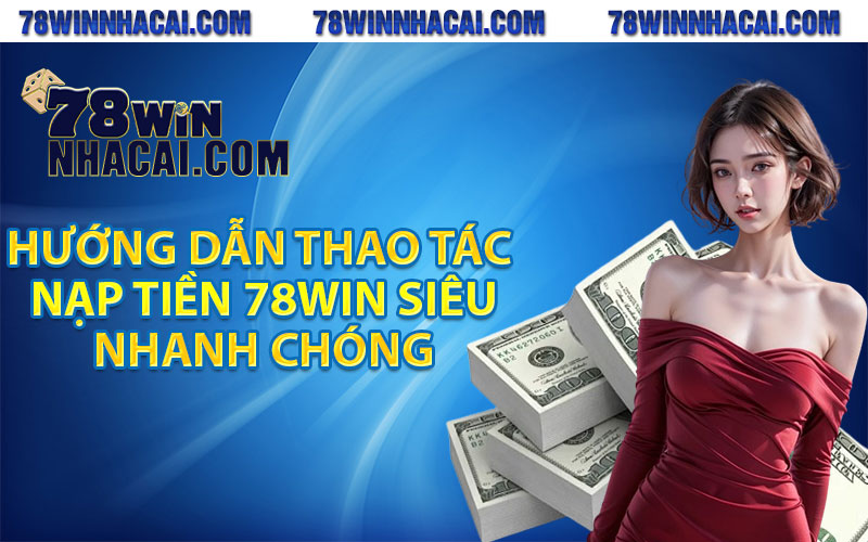 Hướng dẫn thao tác nạp tiền 78win siêu nhanh chóng