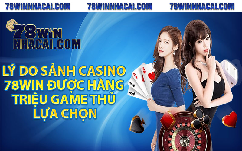 Lý do sảnh casino 78win được hàng triệu game thủ lựa chọn